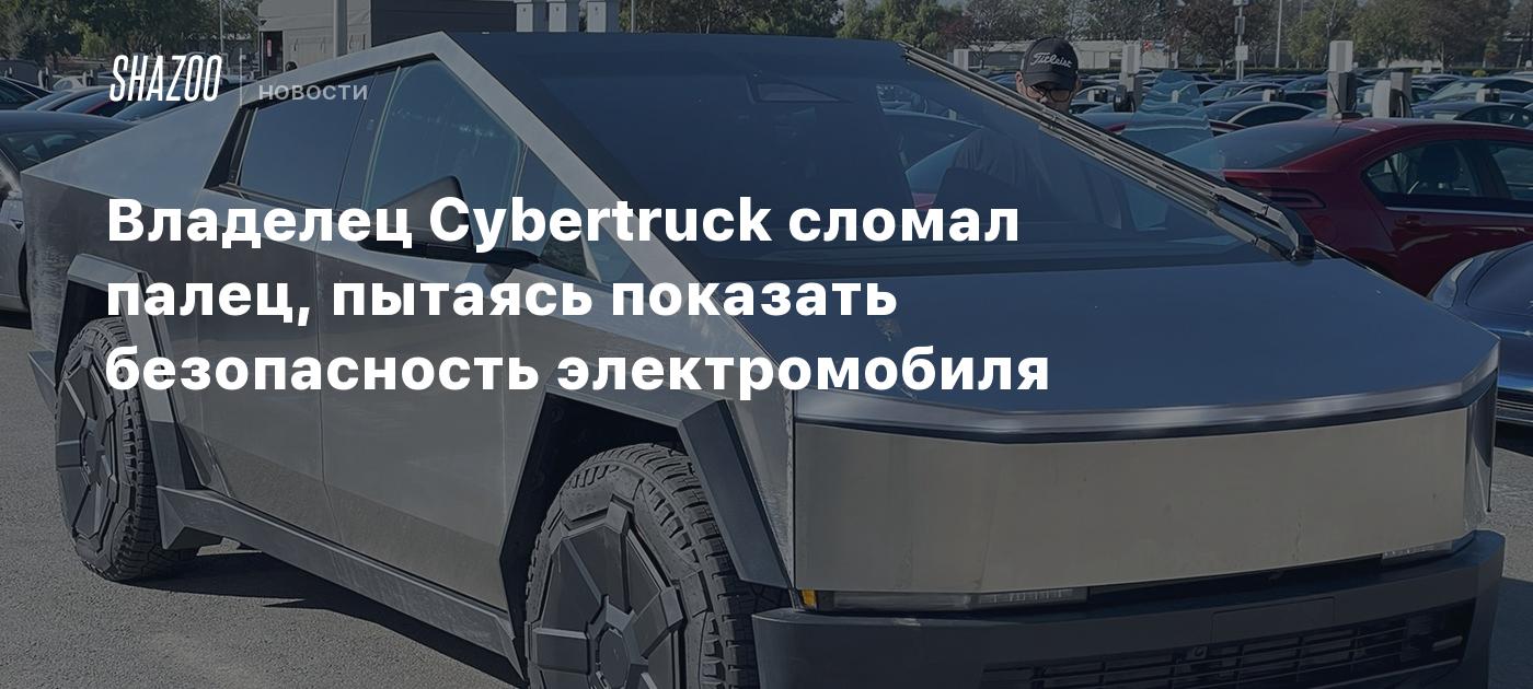 Владелец Cybertruck сломал палец, пытаясь показать безопасность  электромобиля - Shazoo