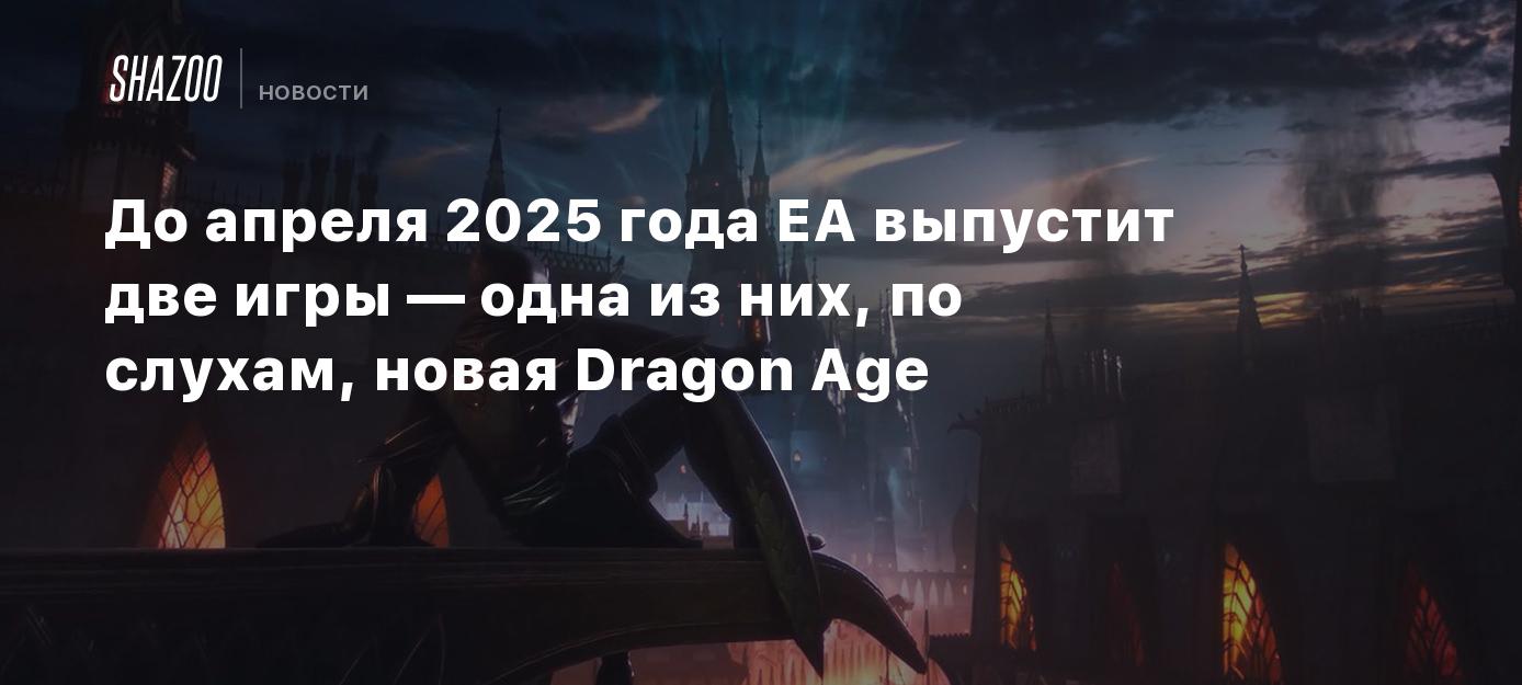 До апреля 2025 года EA выпустит две игры — одна из них, по слухам, новая  Dragon Age - Shazoo