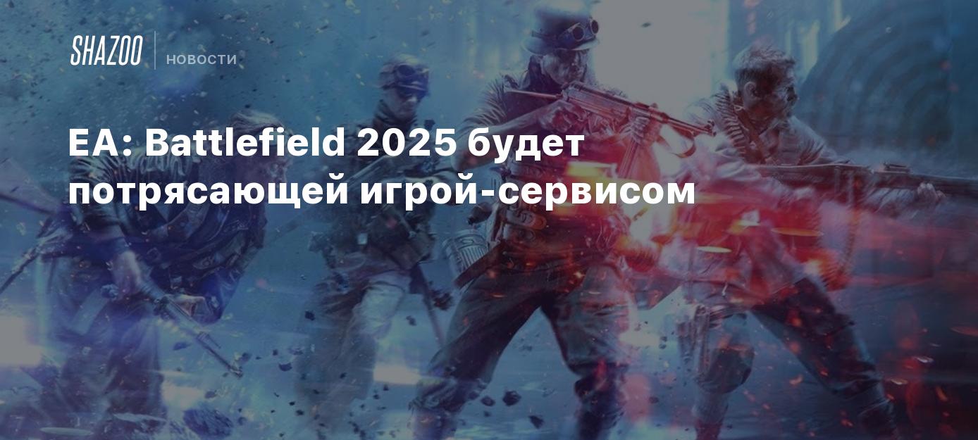 EA: Battlefield 2025 будет потрясающей игрой-сервисом - Shazoo