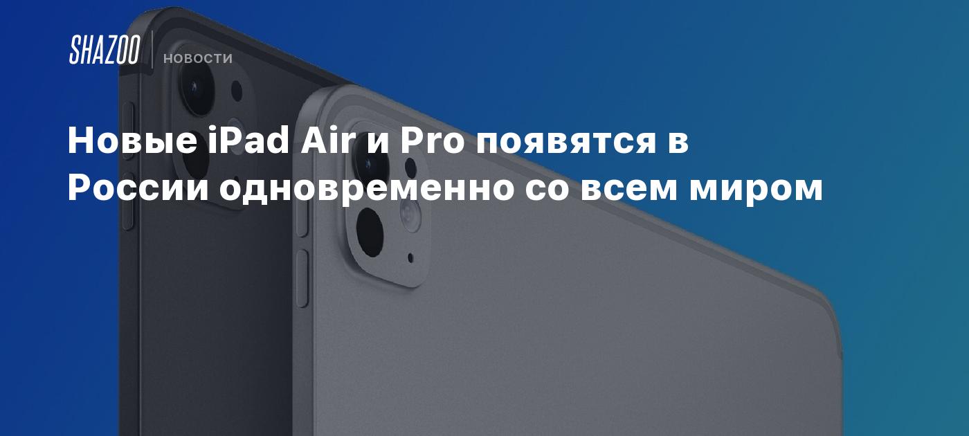 Новые iPad Air и Pro появятся в России одновременно со всем миром - Shazoo