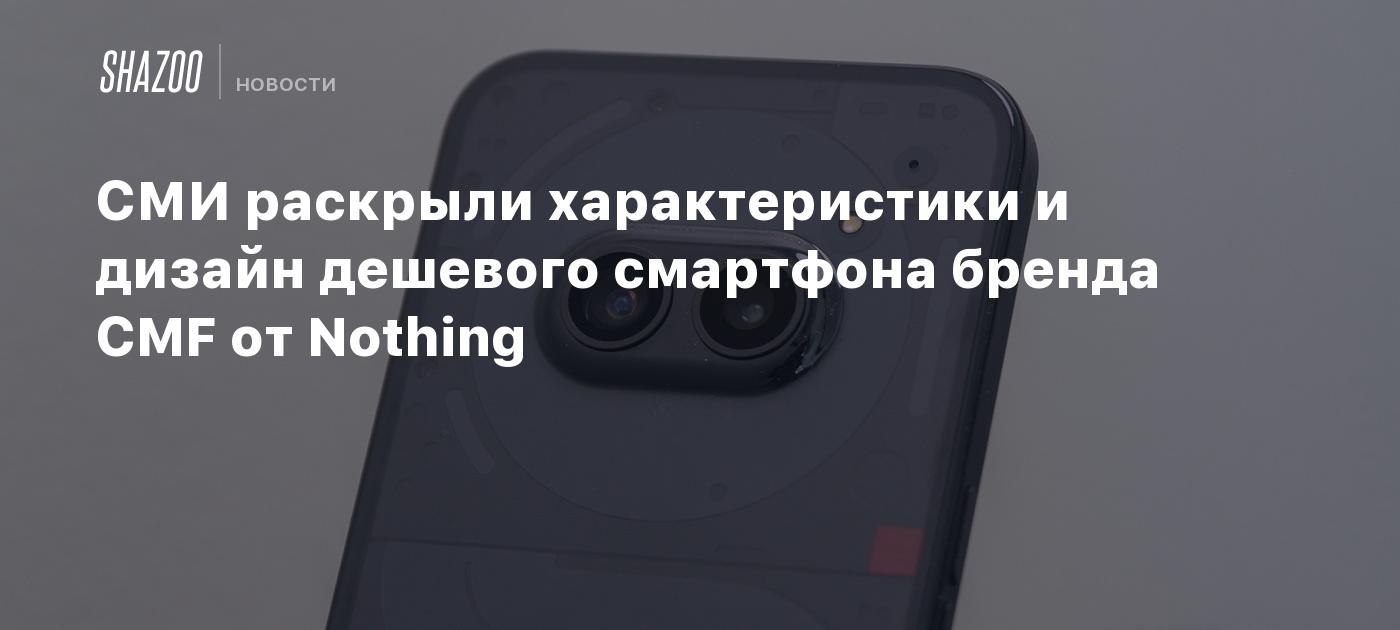 СМИ раскрыли характеристики и дизайн дешевого смартфона бренда CMF от  Nothing - Shazoo