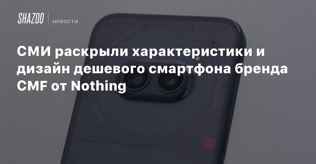 СМИ раскрыли характеристики и дизайн дешевого смартфона бренда CMF от  Nothing - Shazoo