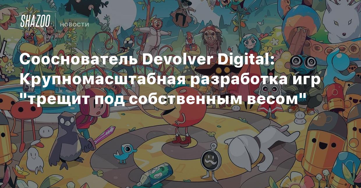 Сооснователь Devolver Digital: Крупномасштабная разработка игр 