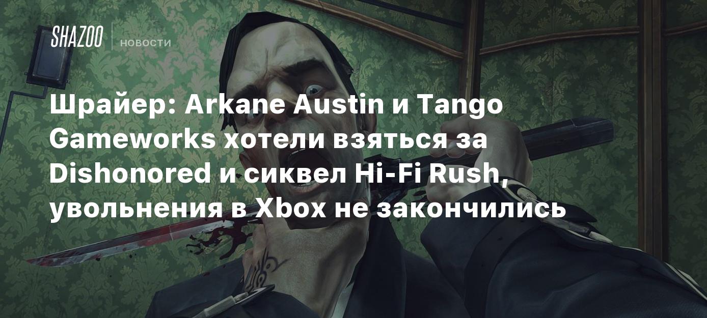 Шрайер: Arkane Austin и Tango Gameworks хотели взяться за Dishonored и  сиквел Hi-Fi Rush, увольнения в Xbox не закончились - Shazoo