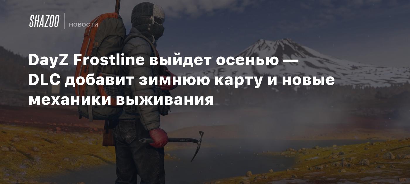 DayZ Frostline выйдет осенью — DLC добавит зимнюю карту и новые механики  выживания - Shazoo