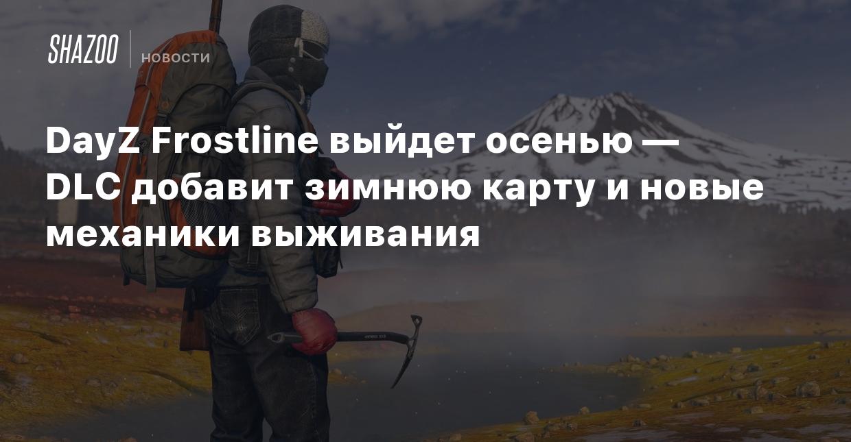 DayZ Frostline выйдет осенью — DLC добавит зимнюю карту и новые механики  выживания - Shazoo