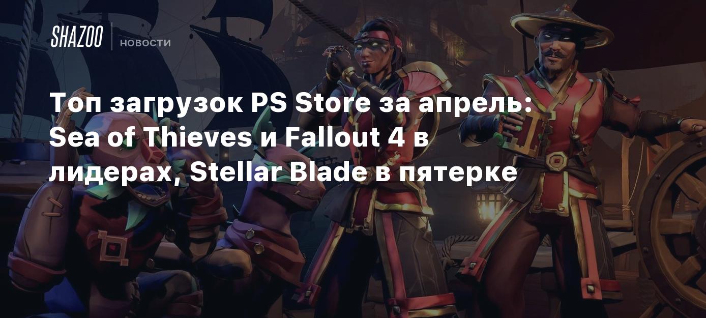 Топ загрузок PS Store за апрель: Sea of Thieves и Fallout 4 в лидерах,  Stellar Blade в пятерке - Shazoo