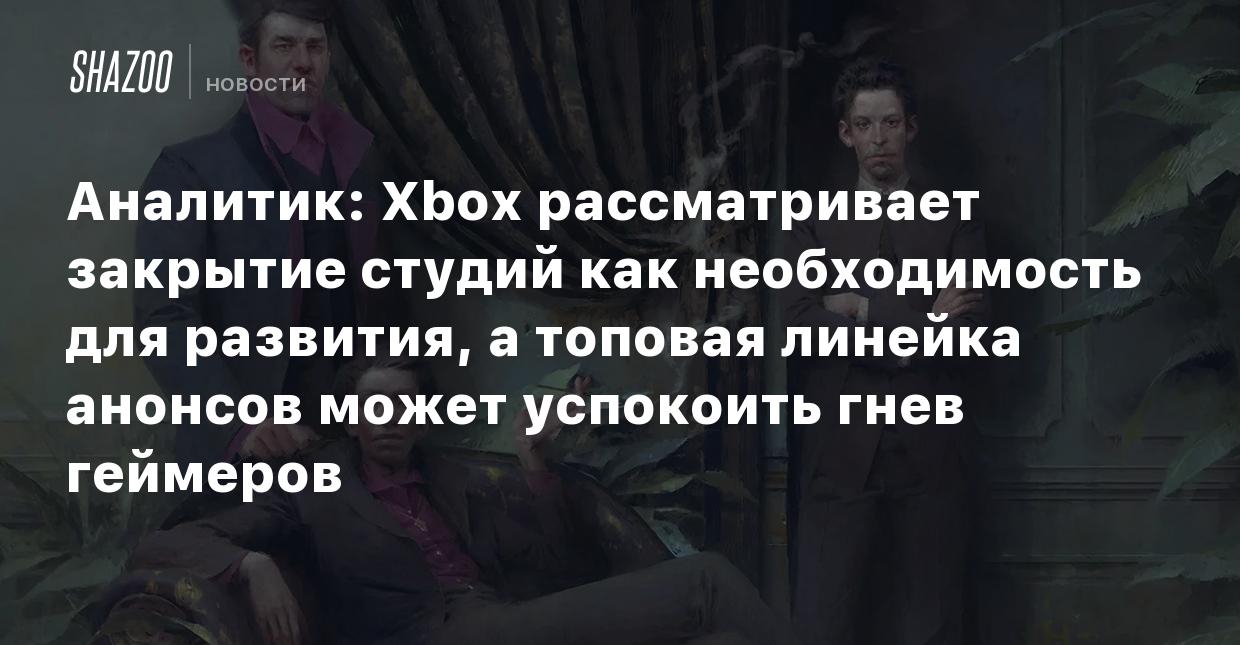 Аналитик: Xbox рассматривает закрытие студий как необходимость для  развития, а топовая линейка анонсов может успокоить гнев геймеров - Shazoo