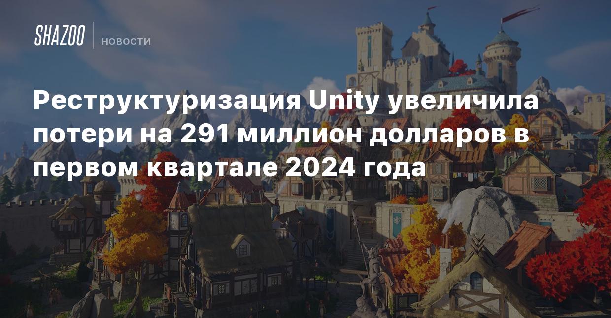 Реструктуризация Unity увеличила потери на 291 миллион долларов в первом  квартале 2024 года - Shazoo