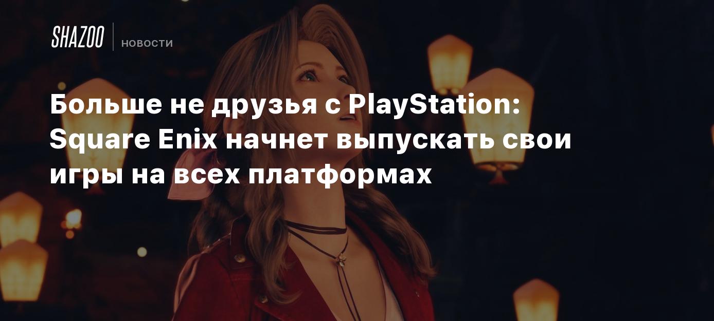 Больше не друзья с PlayStation: Square Enix начнет выпускать свои игры на  всех платформах - Shazoo