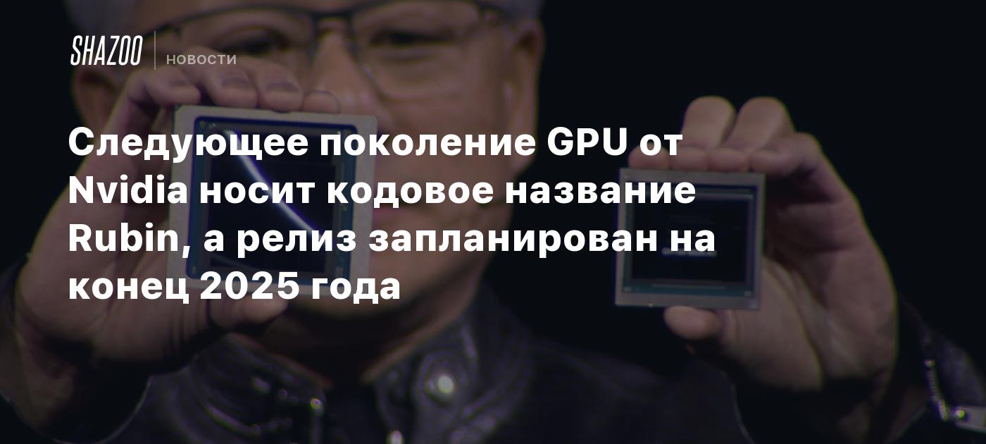 Следующее поколение GPU от Nvidia носит кодовое название Rubin, а релиз  запланирован на конец 2025 года - Shazoo