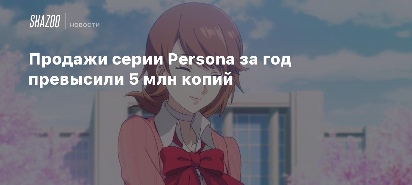 Продажи серии Persona за год превысили 5 млн копий - Shazoo