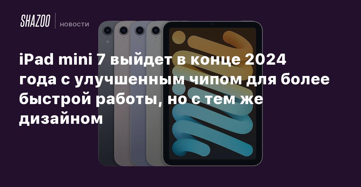 iPad mini 7 выйдет в конце 2024 года с улучшенным чипом для более быстрой  работы, но с тем же дизайном - Shazoo