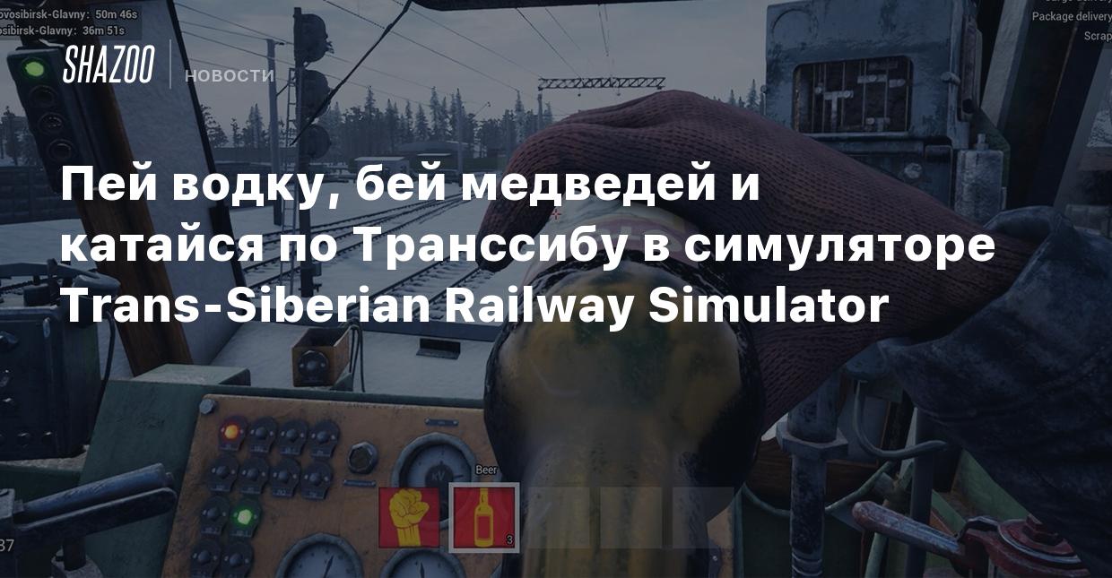 Пей водку, бей медведей и катайся по Транссибу в симуляторе Trans-Siberian  Railway Simulator - Shazoo