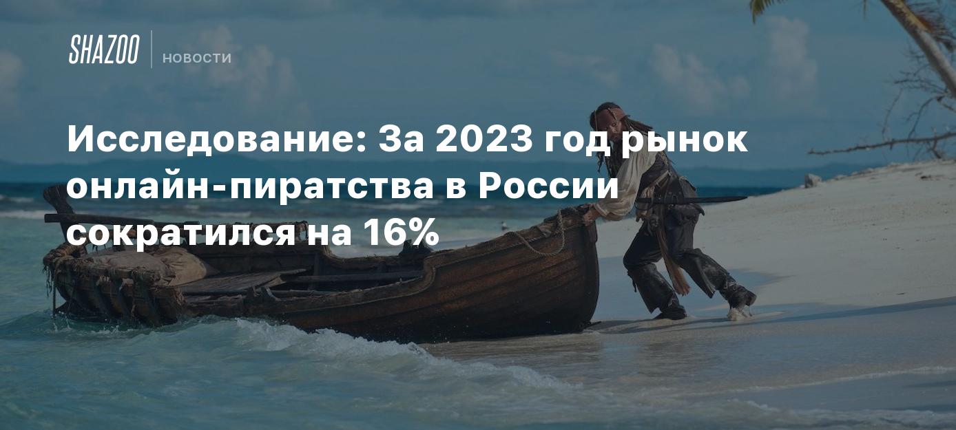 Исследование: За 2023 год рынок онлайн-пиратства в России сократился на 16%  - Shazoo