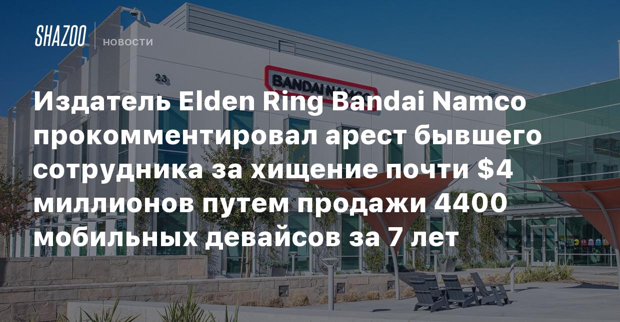 Издатель Elden Ring Bandai Namco прокомментировал арест бывшего сотрудника  за хищение почти $4 миллионов путем продажи 4400 мобильных девайсов за 7  лет - Shazoo