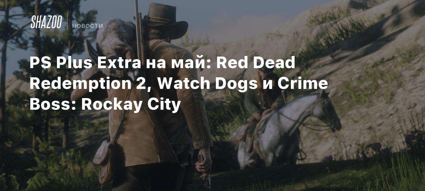 PS Plus Extra на май: Red Dead Redemption 2, Watch Dogs и Crime Boss:  Rockay City - Shazoo