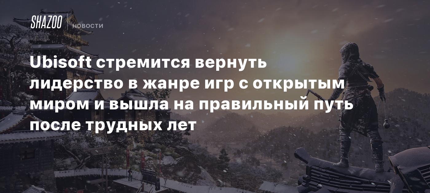 Ubisoft стремится вернуть лидерство в жанре игр с открытым миром и вышла на правильный  путь после трудных лет - Shazoo