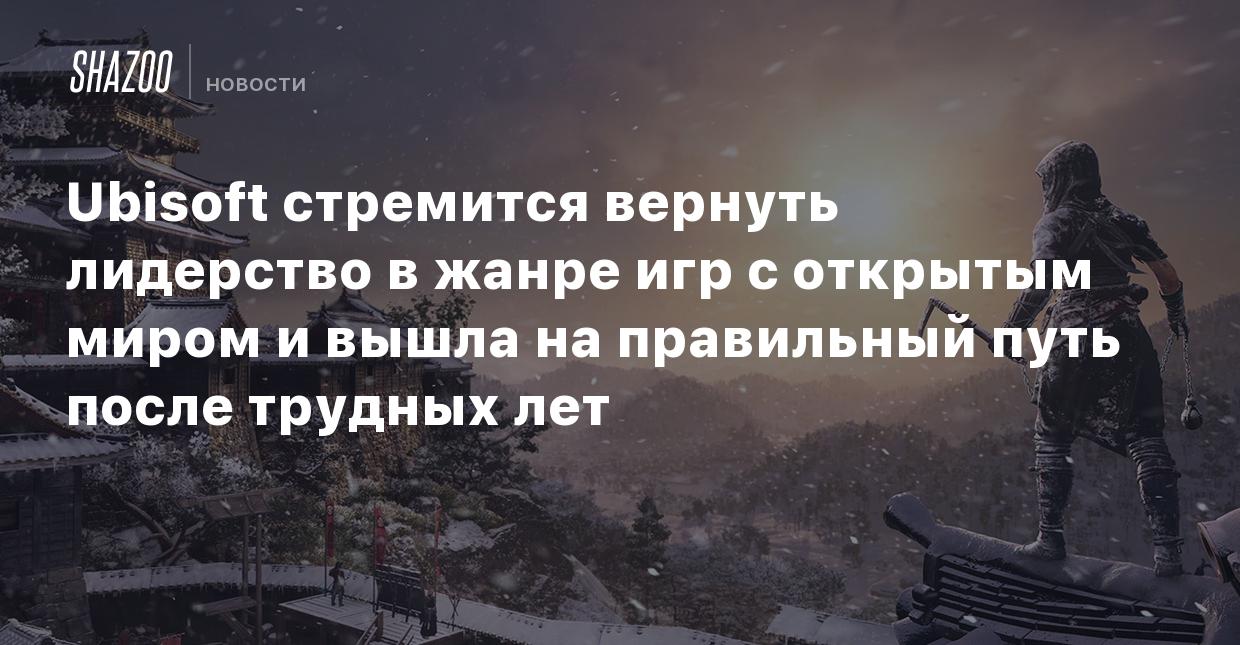 Ubisoft стремится вернуть лидерство в жанре игр с открытым миром и вышла на  правильный путь после трудных лет - Shazoo