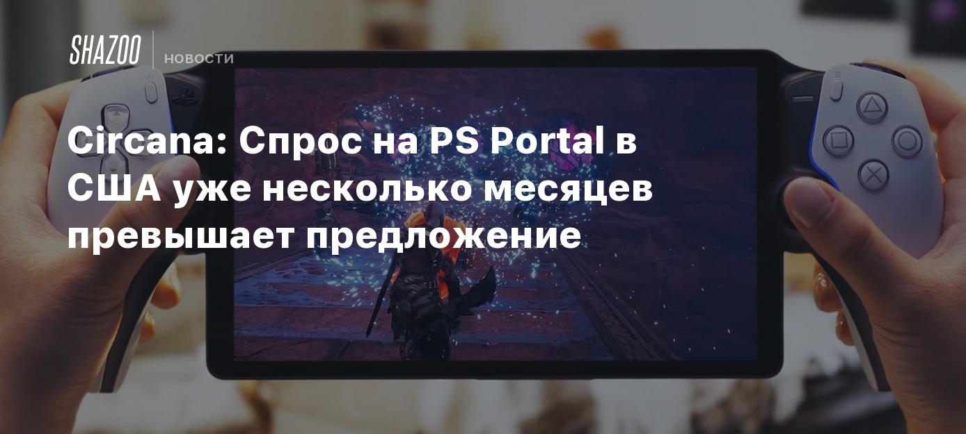 Circana: Спрос на PS Portal в США уже несколько месяцев превышает  предложение - Shazoo