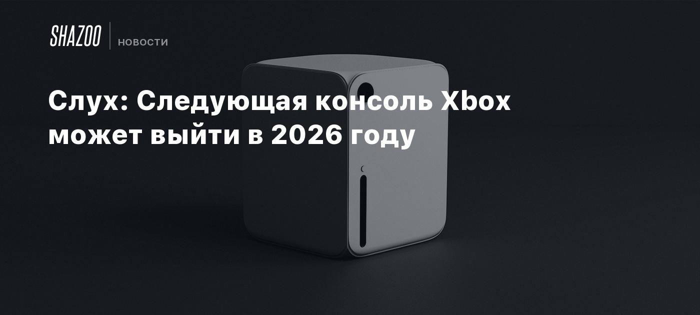 Слух: Следующая консоль Xbox может выйти в 2026 году - Shazoo