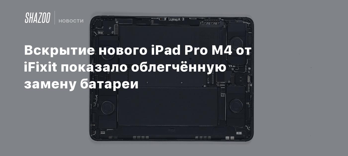 Вскрытие нового iPad Pro M4 от iFixit показало облегчённую замену батареи -  Shazoo