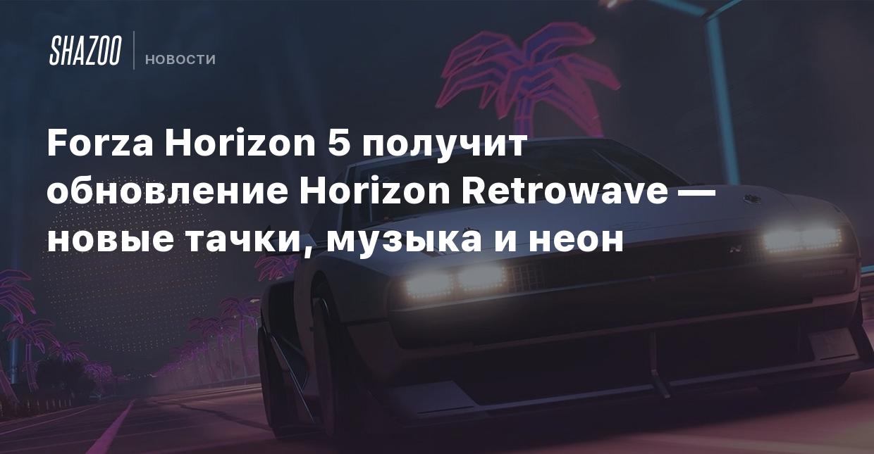 Forza Horizon 5 получит обновление Horizon Retrowave — новые тачки, музыка  и неон - Shazoo