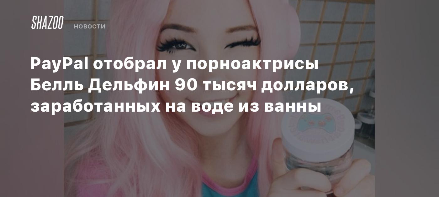 PayPal отобрал у порноактрисы Белль Дельфин 90 тысяч долларов, заработанных  на воде из ванны - Shazoo