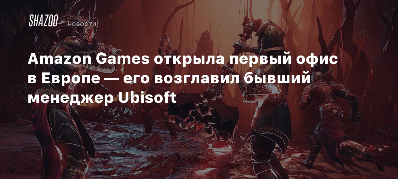 Amazon Games открыла первый офис в Европе — его возглавил бывший менеджер  Ubisoft - Shazoo