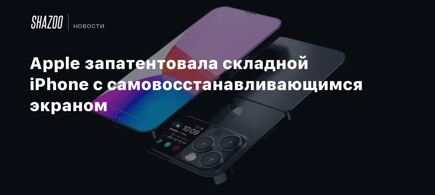 Apple запатентовала складной iPhone с самовосстанавливающимся экраном -  Shazoo