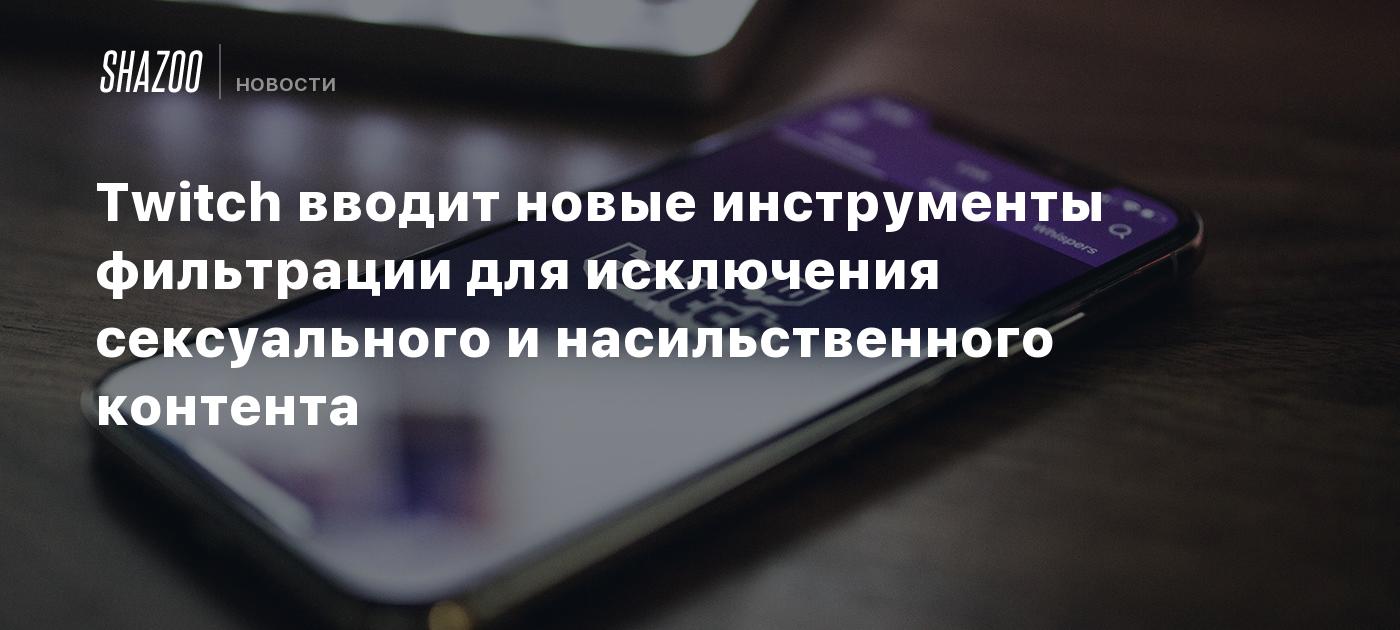 Twitch вводит новые инструменты фильтрации для исключения сексуального и  насильственного контента - Shazoo