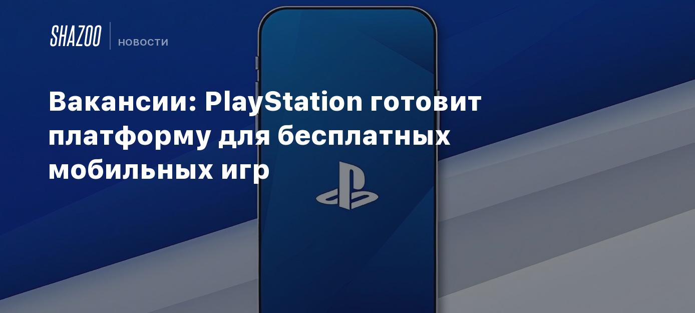 Вакансии: PlayStation готовит платформу для бесплатных мобильных игр -  Shazoo