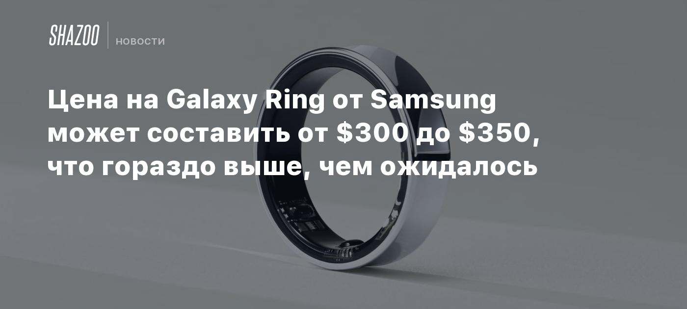 Цена на Galaxy Ring от Samsung может составить от $300 до $350, что ...