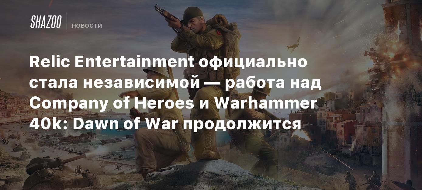 Relic Entertainment официально стала независимой — работа над Company of  Heroes и Warhammer 40k: Dawn of War продолжится - Shazoo