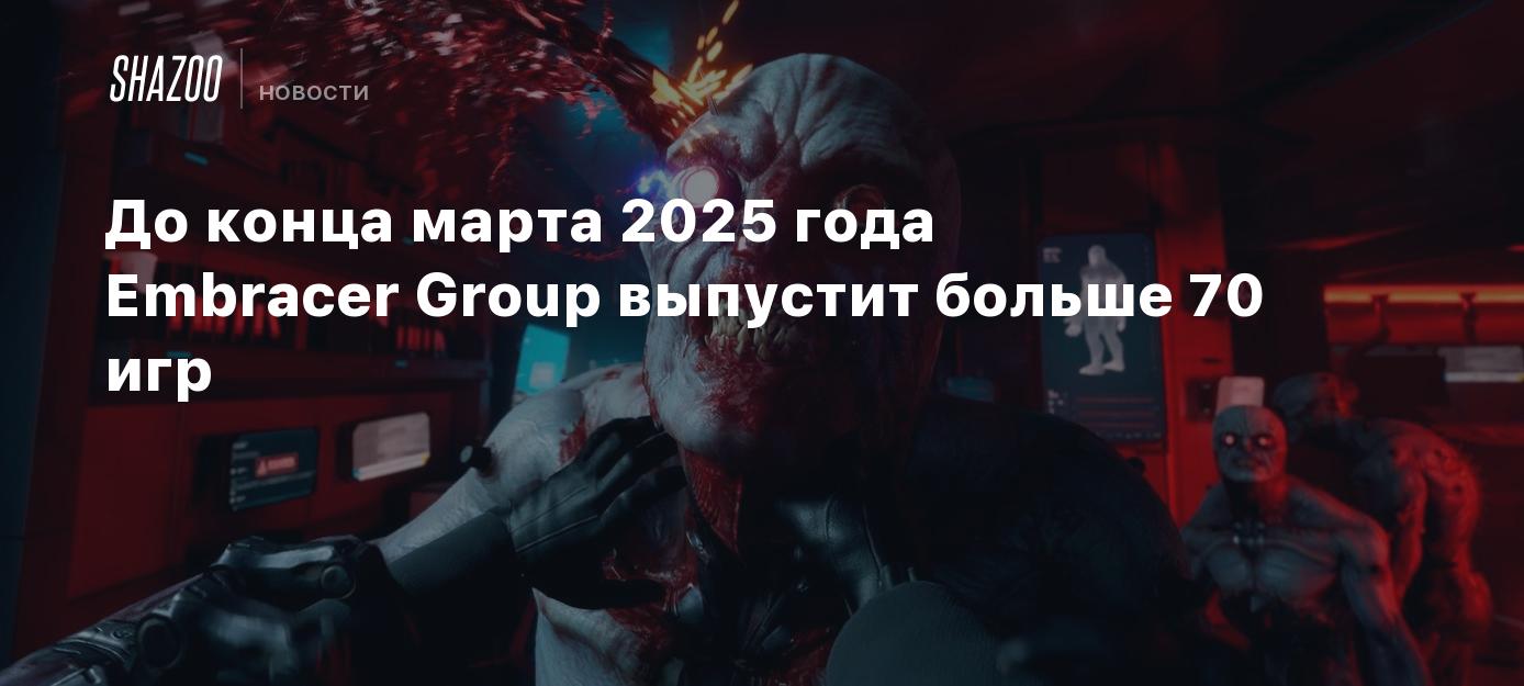 До конца марта 2025 года Embracer Group выпустит больше 70 игр - Shazoo