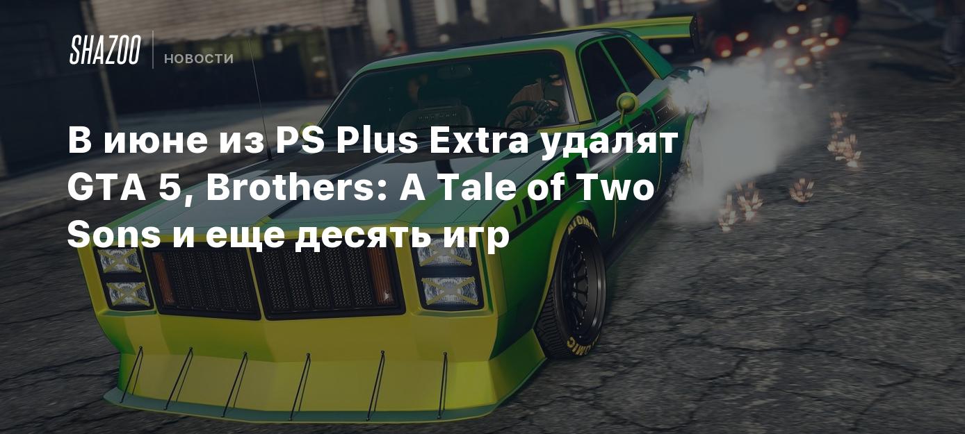 В июне из PS Plus Extra удалят GTA 5, Brothers: A Tale of Two Sons и еще  десять игр - Shazoo