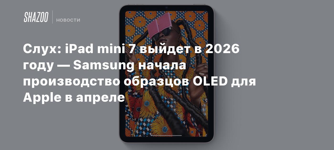 Слух: iPad mini 7 выйдет в 2026 году — Samsung начала производство образцов  OLED для Apple в апреле - Shazoo