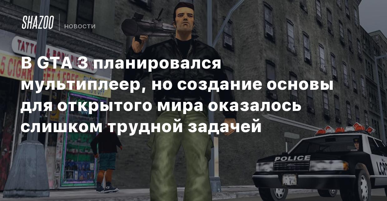 В GTA 3 планировался мультиплеер, но создание основы для открытого мира  оказалось слишком трудной задачей - Shazoo