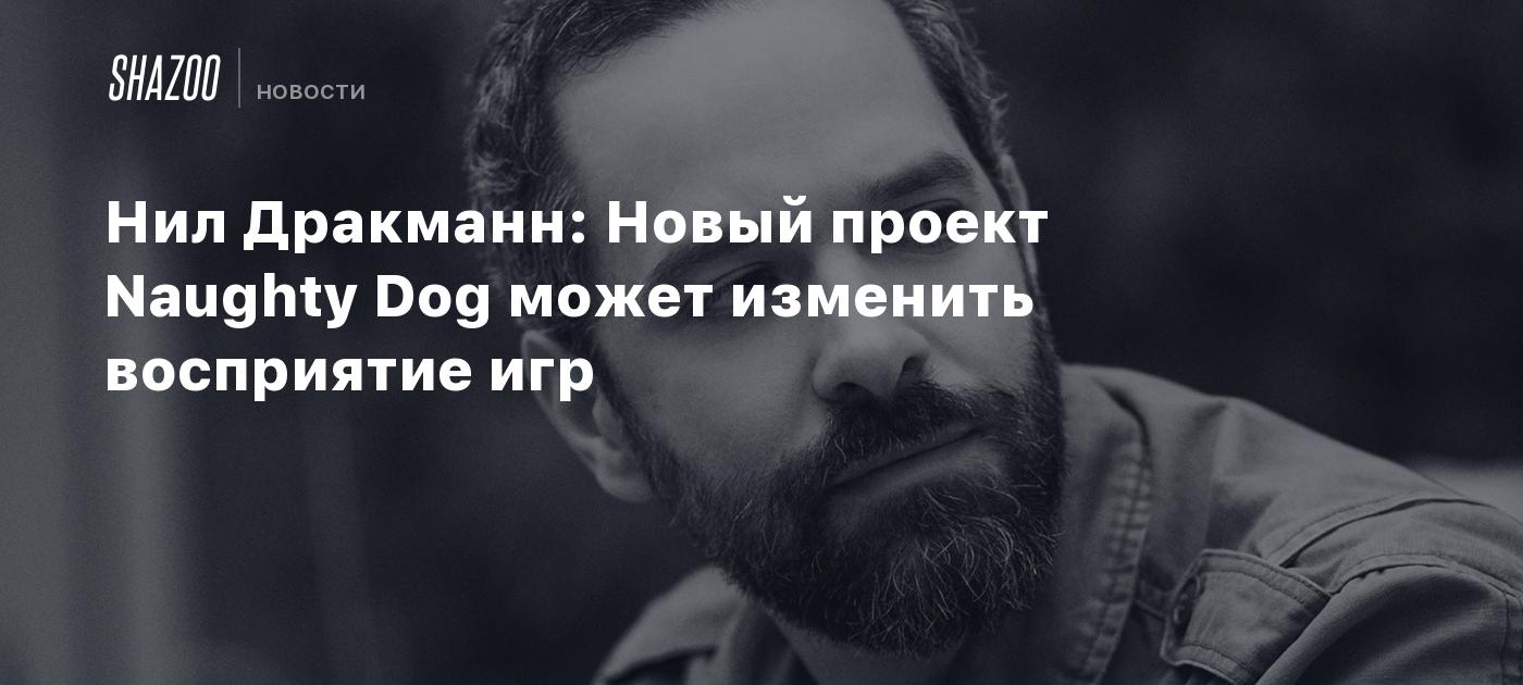 Нил Дракманн: Новый проект Naughty Dog может изменить восприятие игр -  Shazoo