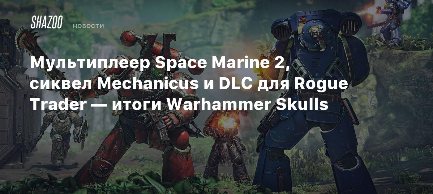 Мультиплеер Space Marine 2, сиквел Mechanicus и DLC для Rogue Trader —  итоги Warhammer Skulls - Shazoo