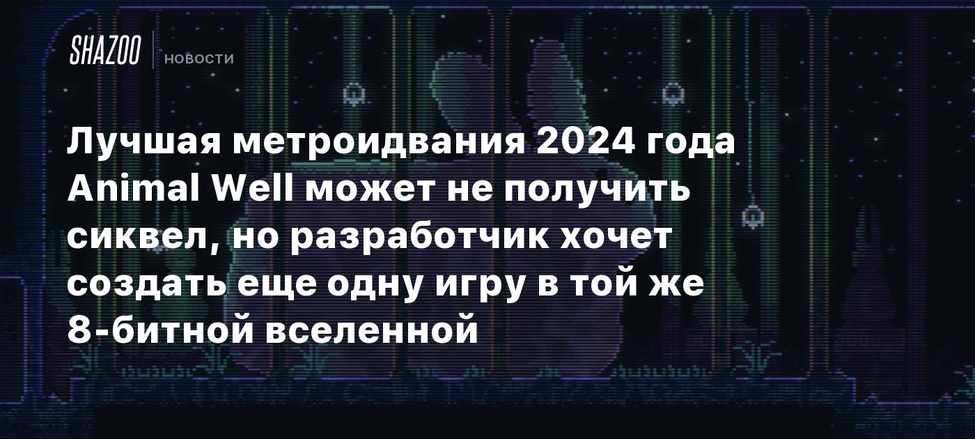 Лучшая метроидвания 2024 года Animal Well может не получить сиквел, но  разработчик хочет создать еще одну игру в той же 8-битной вселенной - Shazoo