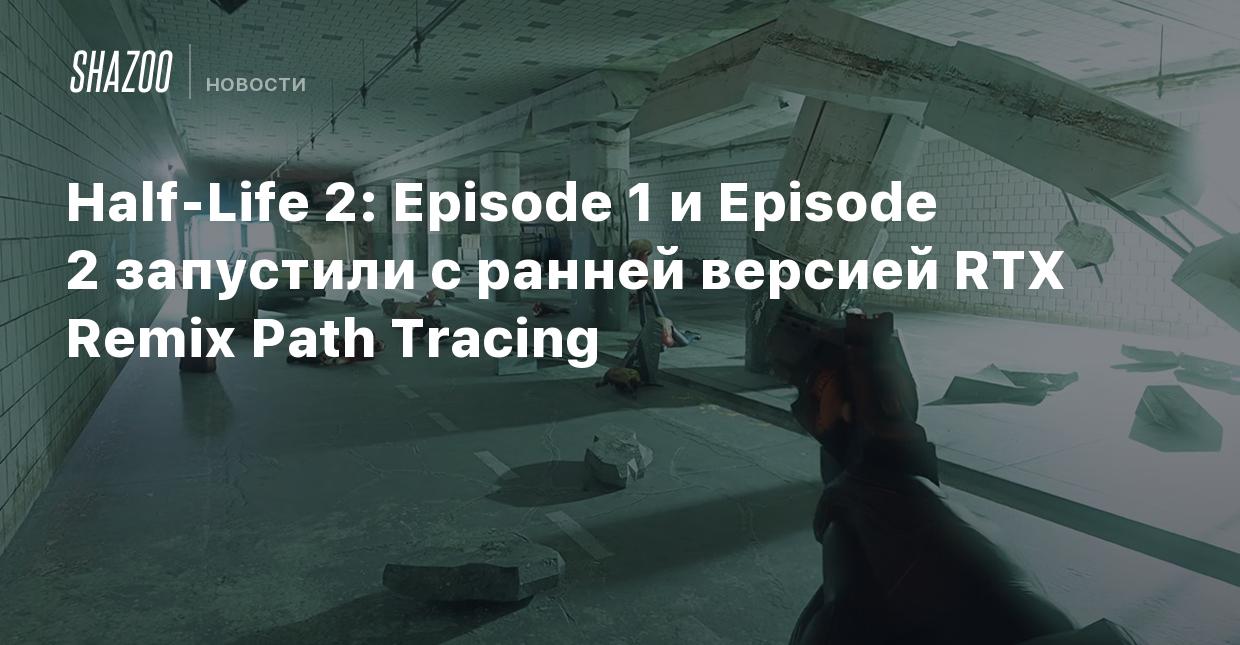 Half-Life 2: Episode 1 и Episode 2 запустили с ранней версией RTX Remix  Path Tracing - Shazoo