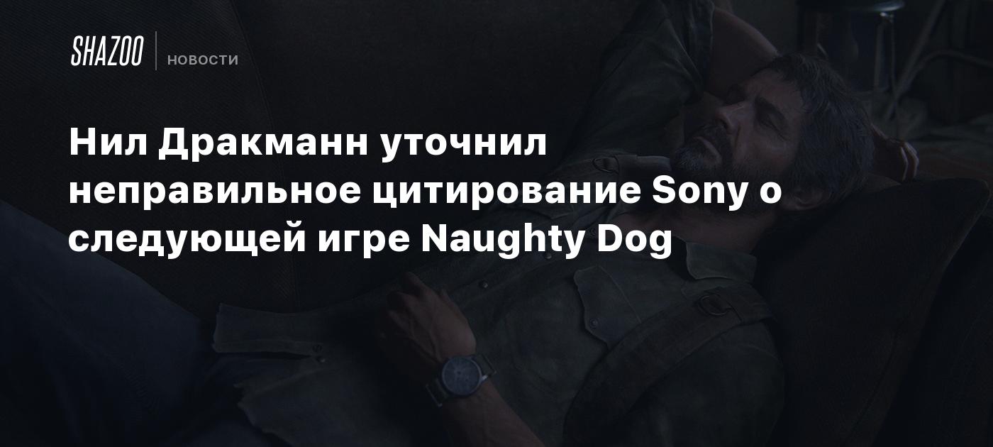 Нил Дракманн уточнил неправильное цитирование Sony о следующей игре Naughty  Dog - Shazoo