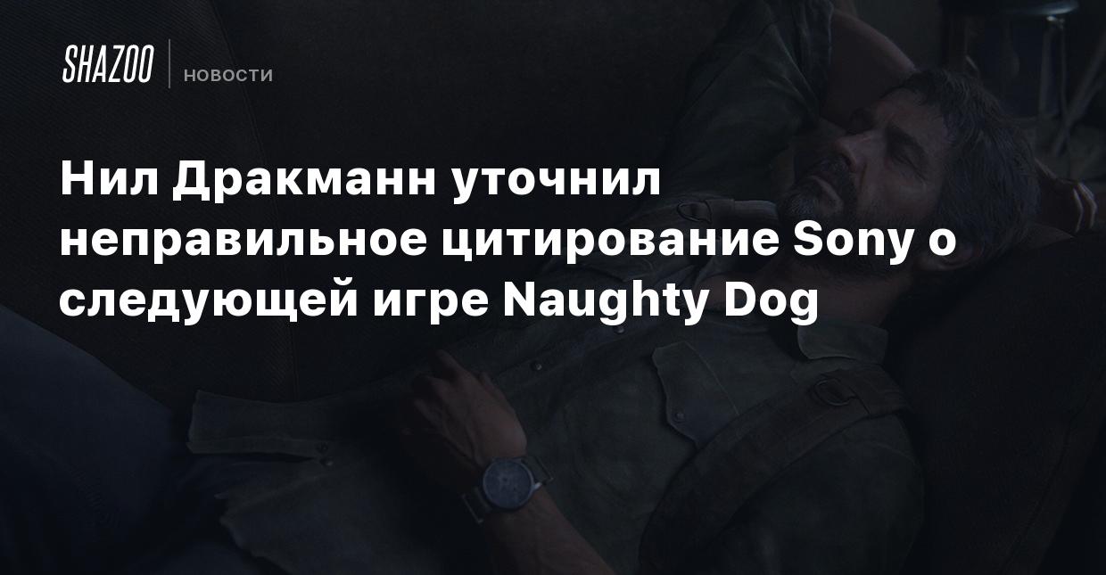 Нил Дракманн уточнил неправильное цитирование Sony о следующей игре Naughty  Dog - Shazoo