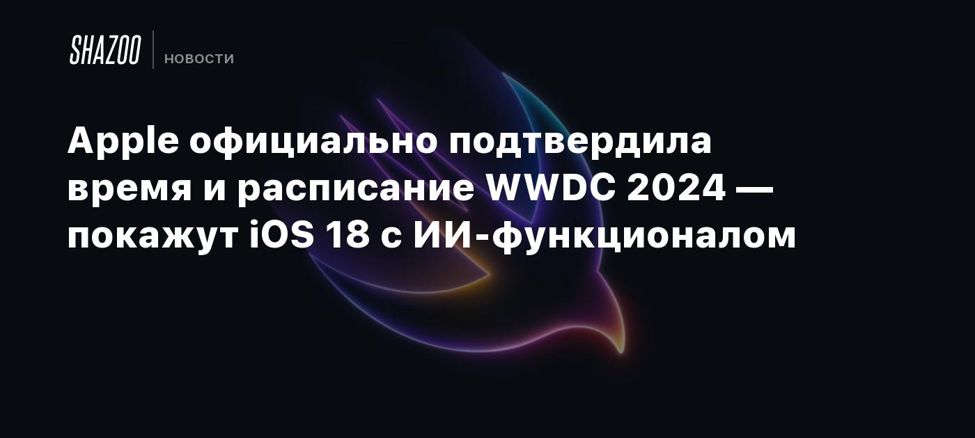 Apple официально подтвердила время и расписание WWDC 2024 — покажут iOS 18  с ИИ-функционалом - Shazoo