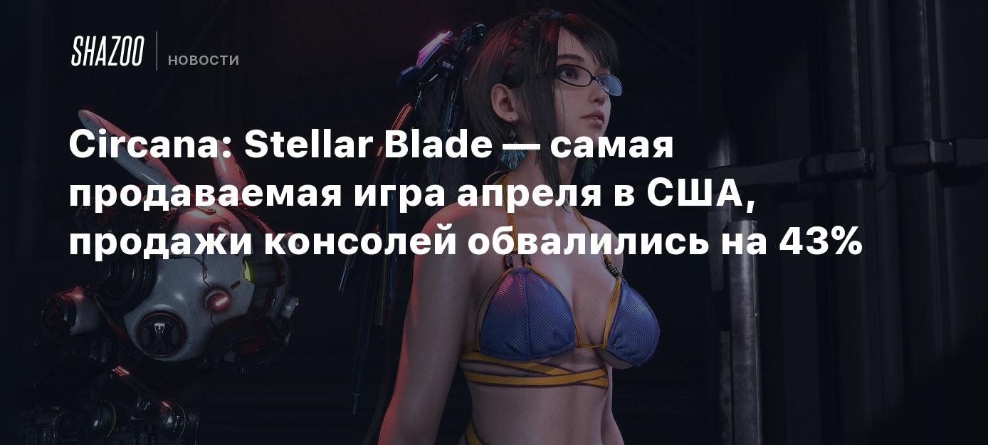 Circana: Stellar Blade — самая продаваемая игра апреля в США, продажи  консолей обвалились на 43% - Shazoo