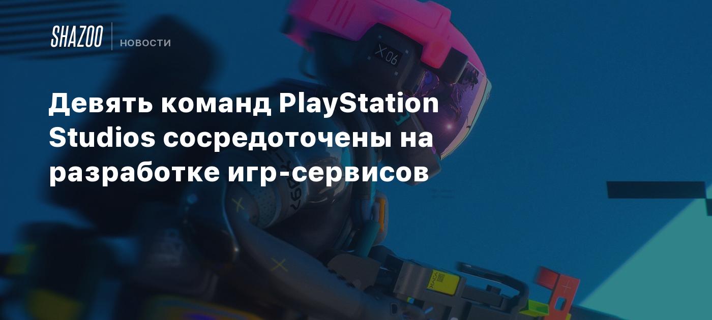 Девять команд PlayStation Studios сосредоточены на разработке игр-сервисов  - Shazoo