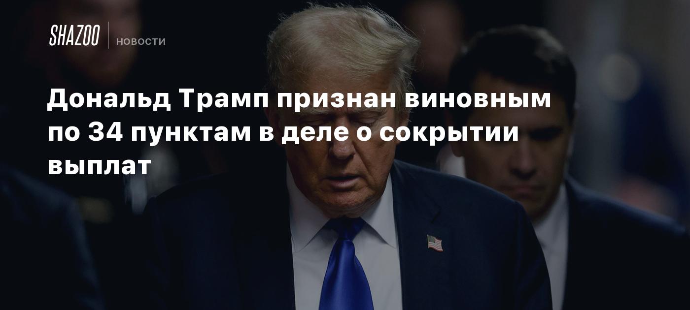 Дональд Трамп признан виновным по 34 пунктам в деле о сокрытии выплат -  Shazoo