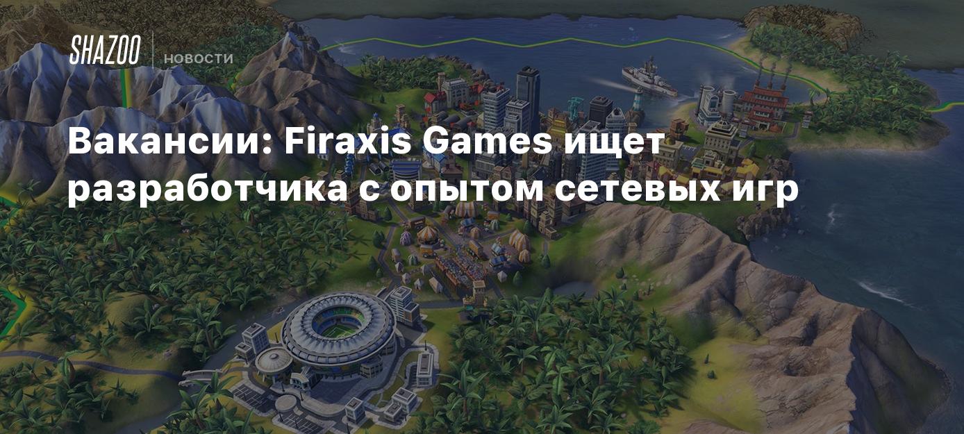 Вакансии: Firaxis Games ищет разработчика с опытом сетевых игр - Shazoo