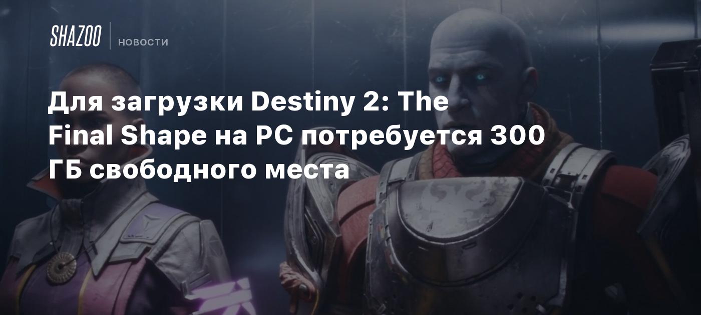 Для загрузки Destiny 2: The Final Shape на PC потребуется 300 ГБ свободного  места - Shazoo